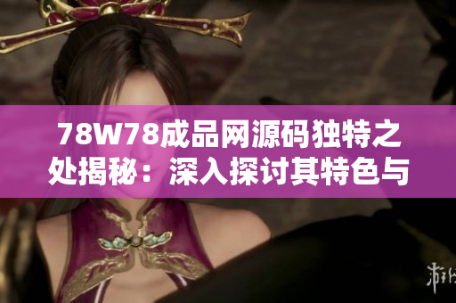 78W78成品網(wǎng)源碼獨特之處揭秘：深入探討其特色與功能