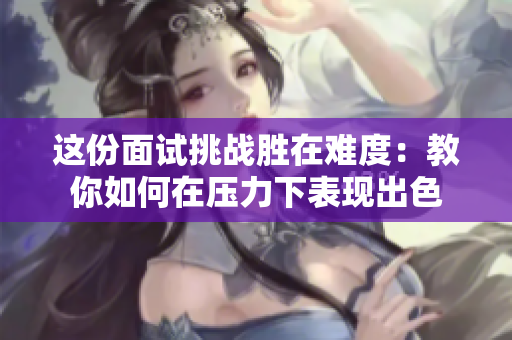 這份面試挑戰(zhàn)勝在難度：教你如何在壓力下表現(xiàn)出色