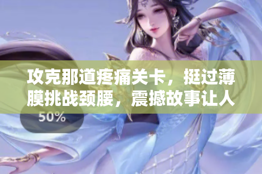 攻克那道疼痛關(guān)卡，挺過薄膜挑戰(zhàn)頸腰，震撼故事讓人心酸不已