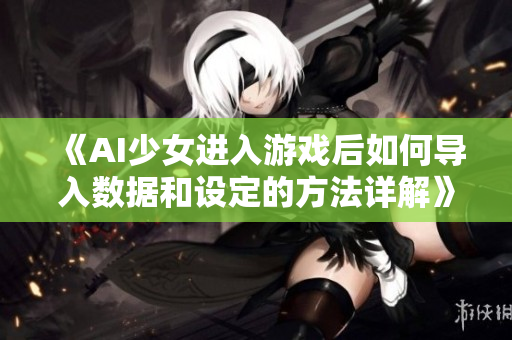 《AI少女進入游戲后如何導入數(shù)據(jù)和設(shè)定的方法詳解》