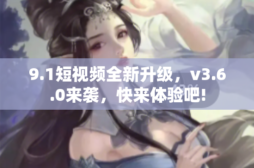 9.1短視頻全新升級(jí)，v3.6.0來襲，快來體驗(yàn)吧!