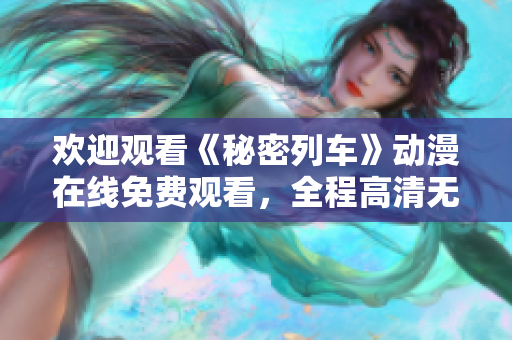 歡迎觀看《秘密列車》動漫在線免費觀看，全程高清無廣告，立即點擊觀看！