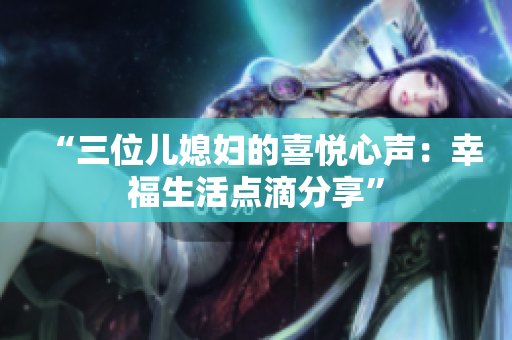 “三位兒媳婦的喜悅心聲：幸福生活點滴分享”