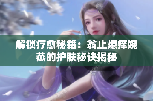 解鎖療愈秘籍：翁止熄癢婉燕的護膚秘訣揭秘