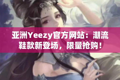 亞洲Yeezy官方網(wǎng)站：潮流鞋款新登場，限量搶購！