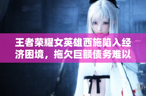 王者榮耀女英雄西施陷入經(jīng)濟困境，拖欠巨額債務難以償還