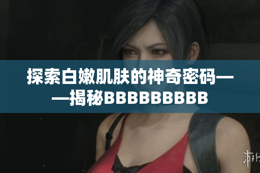 探索白嫩肌膚的神奇密碼——揭秘BBBBBBBBB