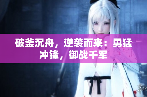 破釜沉舟，逆襲而來：勇猛沖鋒，御戰(zhàn)千軍
