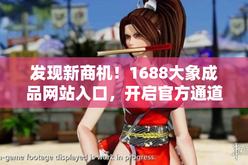 發(fā)現(xiàn)新商機(jī)！1688大象成品網(wǎng)站入口，開啟官方通道，一站式采購體驗(yàn)等你來！
