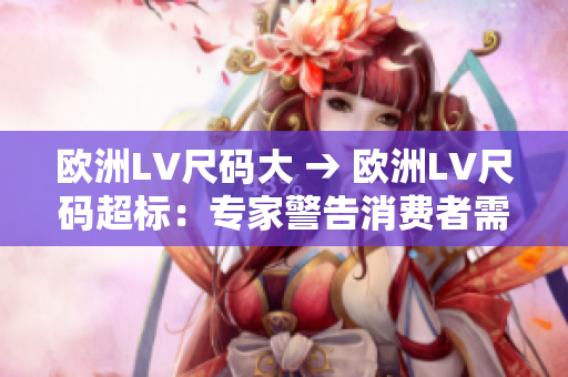 歐洲LV尺碼大 → 歐洲LV尺碼超標：專家警告消費者需注意正確尺碼