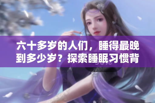 六十多歲的人們，睡得最晚到多少歲？探索睡眠習慣背后的秘密
