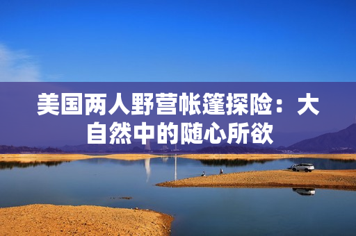 美國兩人野營帳篷探險：大自然中的隨心所欲