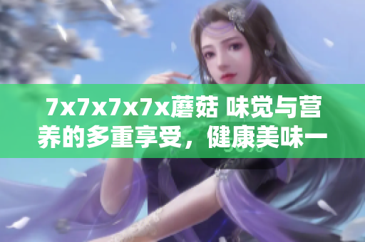 7x7x7x7x蘑菇 味覺與營(yíng)養(yǎng)的多重享受，健康美味一起來