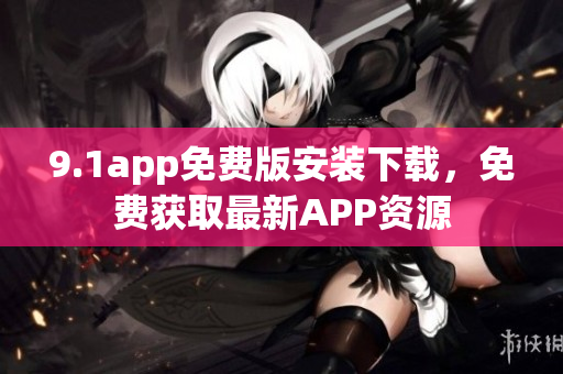 9.1app免費版安裝下載，免費獲取最新APP資源