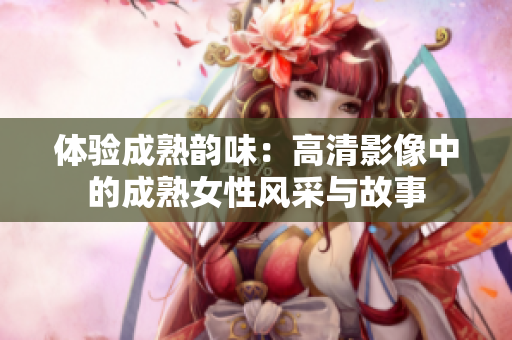 體驗成熟韻味：高清影像中的成熟女性風采與故事