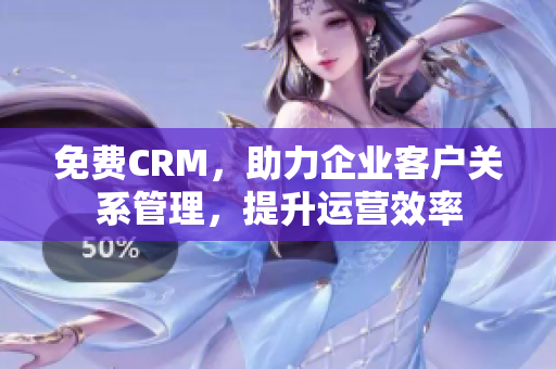 免費CRM，助力企業(yè)客戶關(guān)系管理，提升運營效率