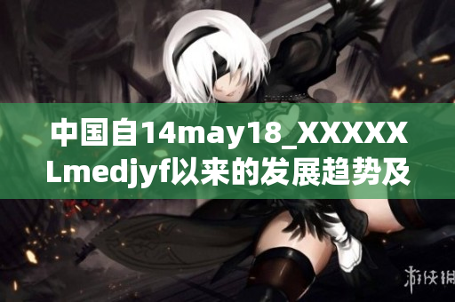 中國自14may18_XXXXXLmedjyf以來的發(fā)展趨勢及前景展望