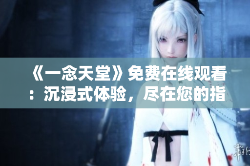 《一念天堂》免費(fèi)在線觀看：沉浸式體驗(yàn)，盡在您的指尖