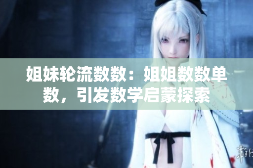 姐妹輪流數(shù)數(shù)：姐姐數(shù)數(shù)單數(shù)，引發(fā)數(shù)學(xué)啟蒙探索