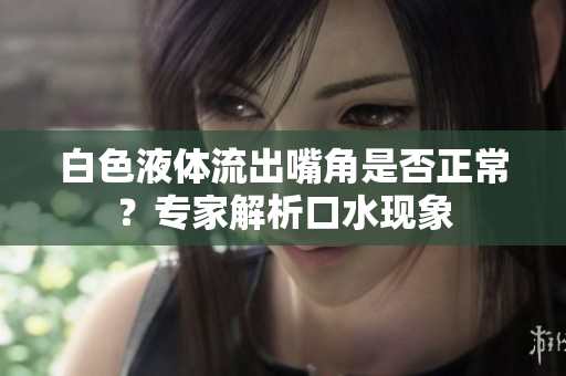 白色液體流出嘴角是否正常？專家解析口水現(xiàn)象