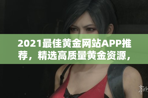 2021最佳黃金網(wǎng)站APP推薦，精選高質(zhì)量黃金資源，免費(fèi)觀看大全