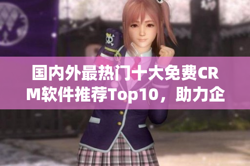 國(guó)內(nèi)外最熱門十大免費(fèi)CRM軟件推薦Top10，助力企業(yè)客戶關(guān)系管理