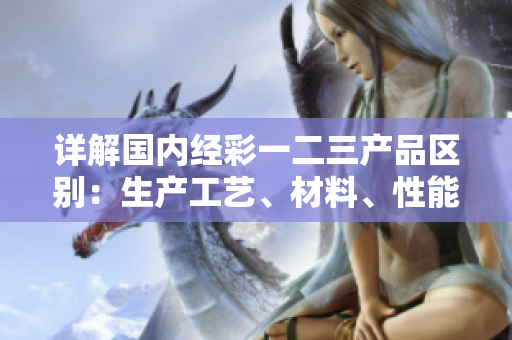 詳解國(guó)內(nèi)經(jīng)彩一二三產(chǎn)品區(qū)別：生產(chǎn)工藝、材料、性能等方面的對(duì)比解析
