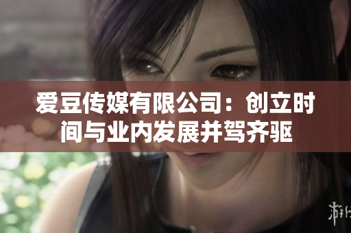 愛豆傳媒有限公司：創(chuàng)立時間與業(yè)內(nèi)發(fā)展并駕齊驅(qū)