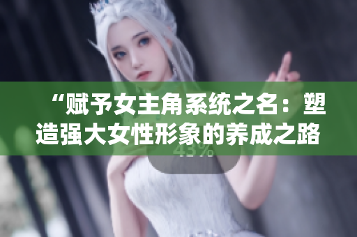 “賦予女主角系統(tǒng)之名：塑造強大女性形象的養(yǎng)成之路”