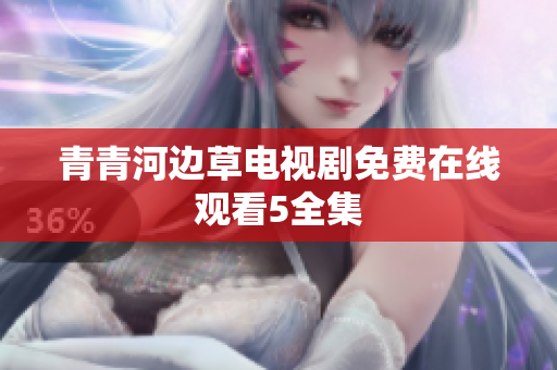 青青河邊草電視劇免費(fèi)在線觀看5全集