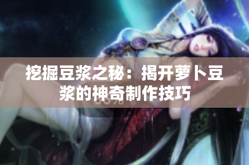 挖掘豆?jié){之秘：揭開蘿卜豆?jié){的神奇制作技巧