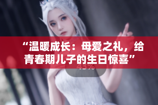 “溫暖成長：母愛之禮，給青春期兒子的生日驚喜”