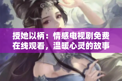 授她以柄：情感電視劇免費在線觀看，溫暖心靈的故事觸動人心