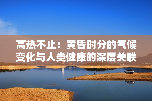 高熱不止：黃昏時分的氣候變化與人類健康的深層關聯(lián)
