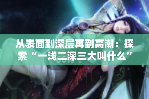 從表面到深層再到高潮：探索“一淺二深三大叫什么”的奧秘