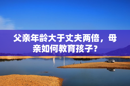 父親年齡大于丈夫兩倍，母親如何教育孩子？