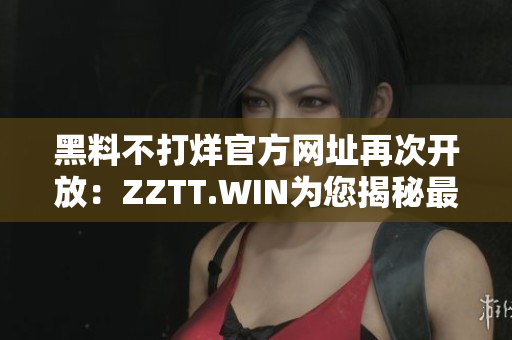 黑料不打烊官方網(wǎng)址再次開放：ZZTT.WIN為您揭秘最新爆料！