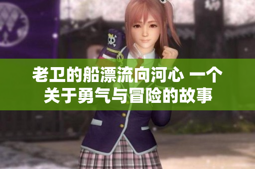 老衛(wèi)的船漂流向河心 一個關于勇氣與冒險的故事