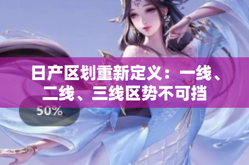 日產(chǎn)區(qū)劃重新定義：一線、二線、三線區(qū)勢不可擋