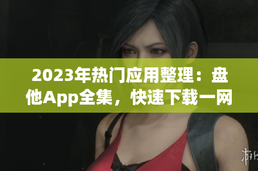 2023年熱門應(yīng)用整理：盤他App全集，快速下載一網(wǎng)打盡！