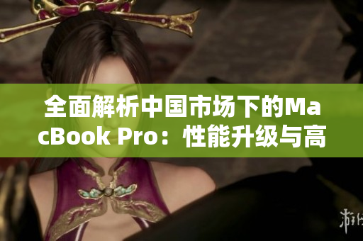 全面解析中國市場下的MacBook Pro：性能升級(jí)與高清屏幕帶來的全新體驗(yàn)