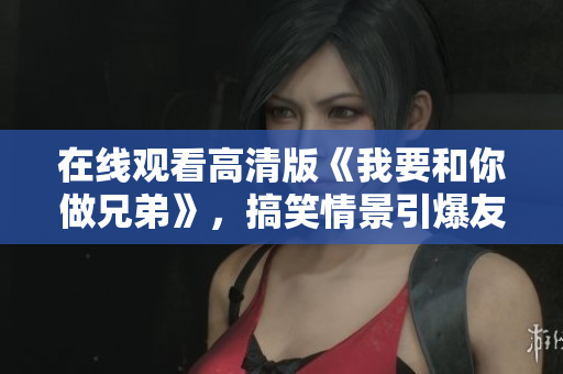 在線觀看高清版《我要和你做兄弟》，搞笑情景引爆友情火花