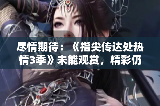 盡情期待：《指尖傳達(dá)處熱情3季》未能觀賞，精彩仍在等待