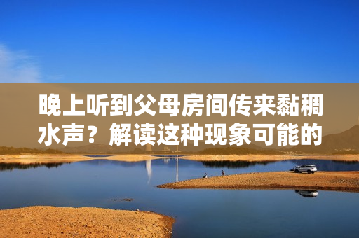 晚上聽到父母房間傳來黏稠水聲？解讀這種現象可能的原因