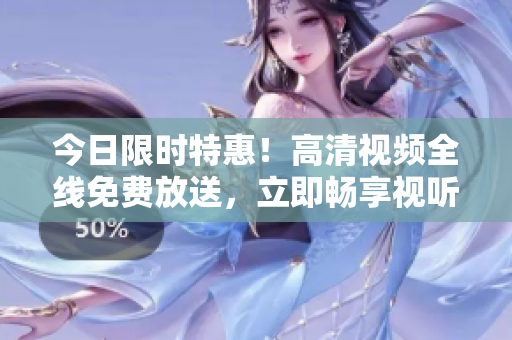 今日限時(shí)特惠！高清視頻全線免費(fèi)放送，立即暢享視聽(tīng)盛宴！