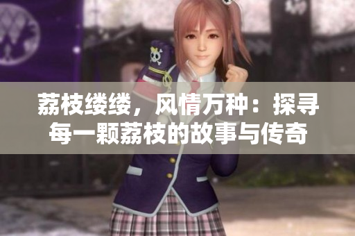 荔枝縷縷，風情萬種：探尋每一顆荔枝的故事與傳奇