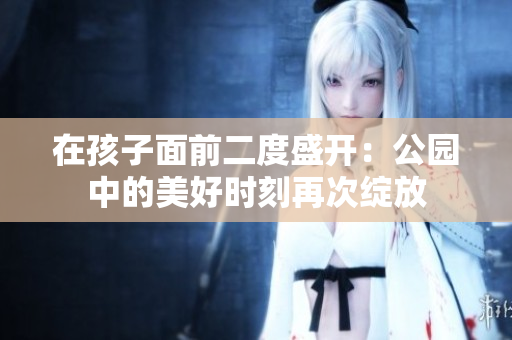 在孩子面前二度盛開：公園中的美好時刻再次綻放