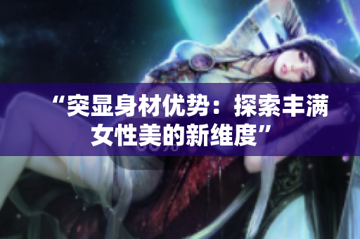 “突顯身材優(yōu)勢：探索豐滿女性美的新維度”