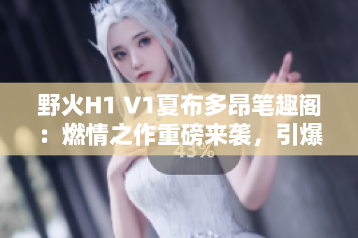 野火H1 V1夏布多昂筆趣閣：燃情之作重磅來襲，引爆讀者熱血澎湃情懷