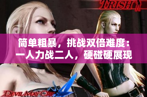 簡(jiǎn)單粗暴，挑戰(zhàn)雙倍難度：一人力戰(zhàn)二人，硬碰硬展現(xiàn)絕技